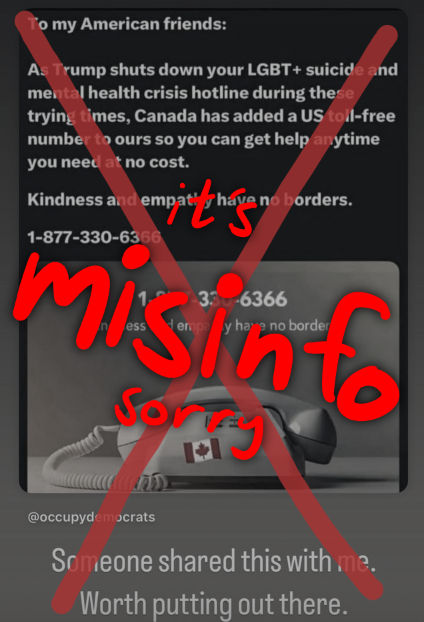 A crossed-out tweet with 'it's misinfo sorry' written over it in red text. The tweet reads 'To my American friends: As Trump shuts down your LGBT+ suicide and mental health crisis hotline during these trying times, Canada has added a US toll-free number to ours so you can get help anytime you need at no cost. Kindness and empathy have no borders.' and then the Canadian Trans Hotline number. Instagram-captioned '@occupy democrats' and 'Someone shared this with me. Worth putting out there.'